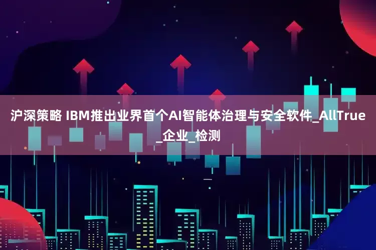 沪深策略 IBM推出业界首个AI智能体治理与安全软件_AllTrue_企业_检测