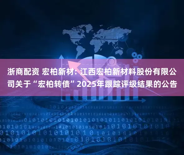 浙商配资 宏柏新材: 江西宏柏新材料股份有限公司关于“宏柏转债”2025年跟踪评级结果的公告