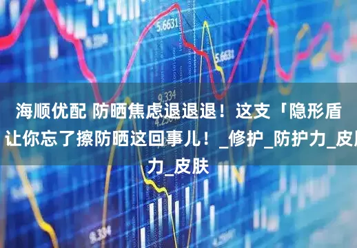 海顺优配 防晒焦虑退退退！这支「隐形盾」让你忘了擦防晒这回事儿！_修护_防护力_皮肤