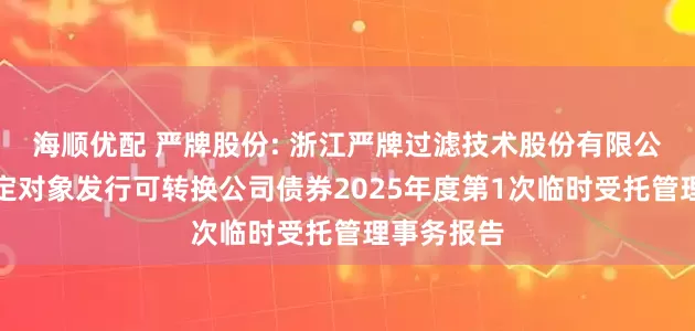海顺优配 严牌股份: 浙江严牌过滤技术股份有限公司向不特定对象发行可转换公司债券2025年度第1次临时受托管理事务报告