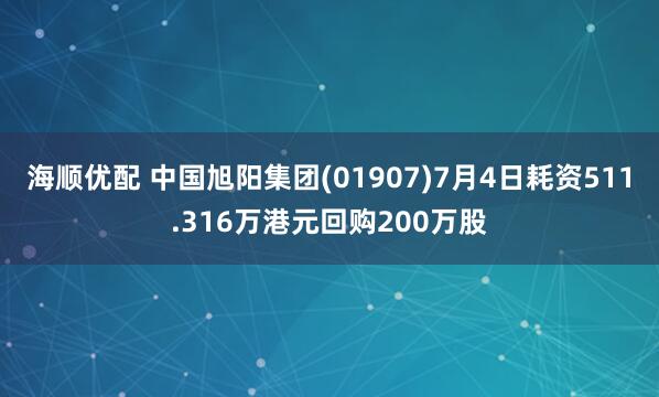 海顺优配 中国旭阳集团(01907)7月4日耗资511.316万港元回购200万股