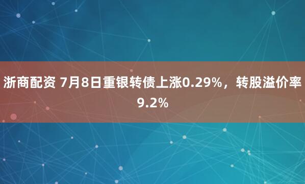 浙商配资 7月8日重银转债上涨0.29%，转股溢价率9.2%