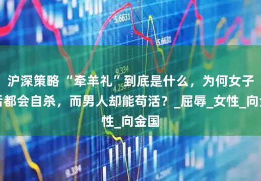 沪深策略 “牵羊礼”到底是什么，为何女子事后都会自杀，而男人却能苟活？_屈辱_女性_向金国