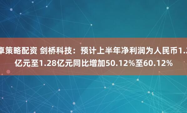 卓策略配资 剑桥科技：预计上半年净利润为人民币1.2亿元至1.28亿元同比增加50.12%至60.12%