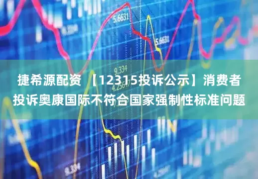 捷希源配资 【12315投诉公示】消费者投诉奥康国际不符合国家强制性标准问题