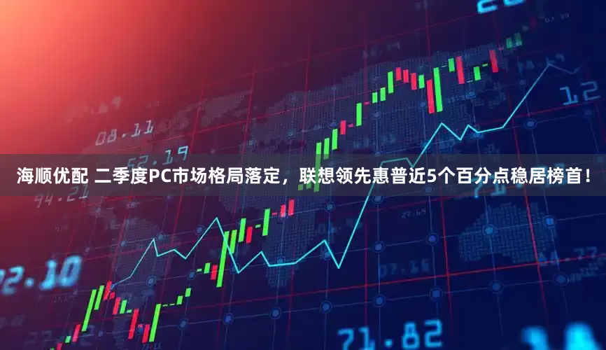 海顺优配 二季度PC市场格局落定，联想领先惠普近5个百分点稳居榜首！