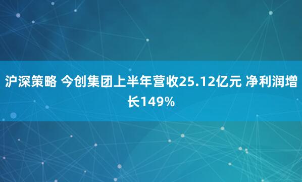 沪深策略 今创集团上半年营收25.12亿元 净利润增长149%