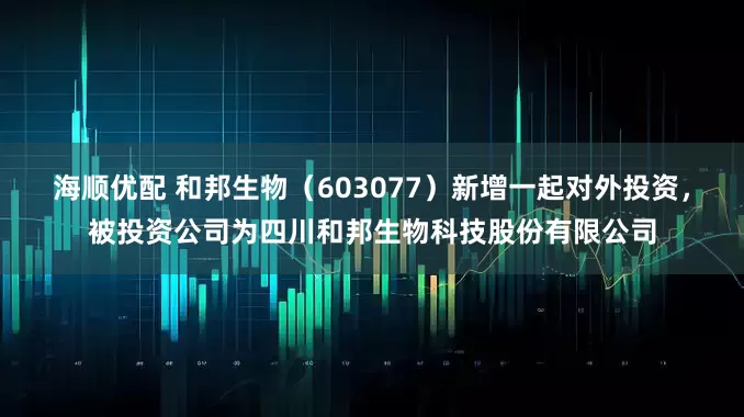 海顺优配 和邦生物（603077）新增一起对外投资，被投资公司为四川和邦生物科技股份有限公司