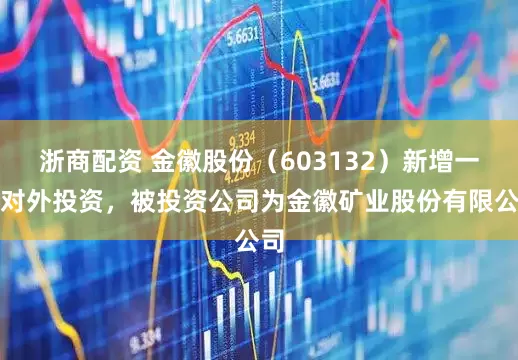 浙商配资 金徽股份（603132）新增一起对外投资，被投资公司为金徽矿业股份有限公司