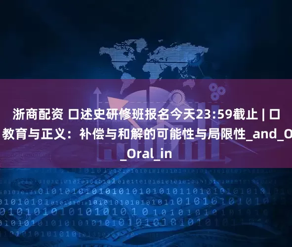 浙商配资 口述史研修班报名今天23:59截止 | 口述史、教育与正义：补偿与和解的可能性与局限性_and_Oral_in