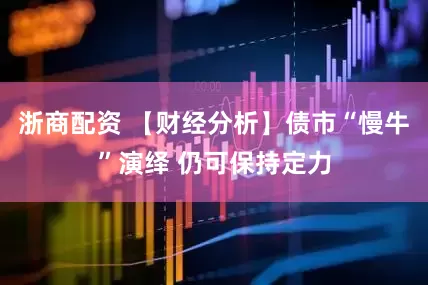 浙商配资 【财经分析】债市“慢牛”演绎 仍可保持定力