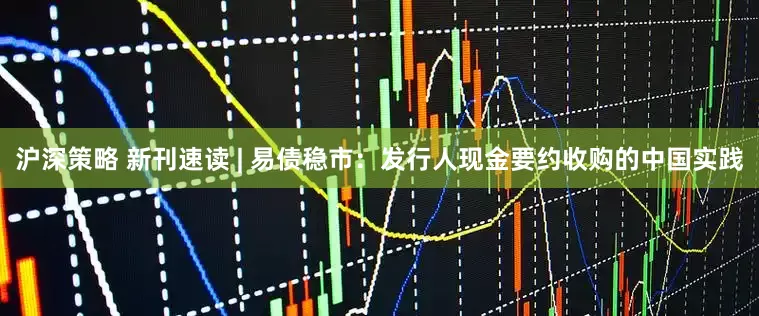 沪深策略 新刊速读 | 易债稳市:发行人现金要约收购的中国实践
