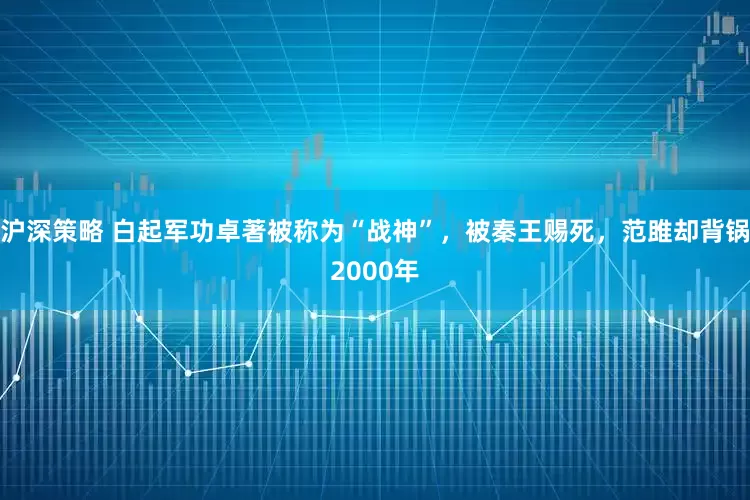 沪深策略 白起军功卓著被称为“战神”，被秦王赐死，范雎却背锅2000年