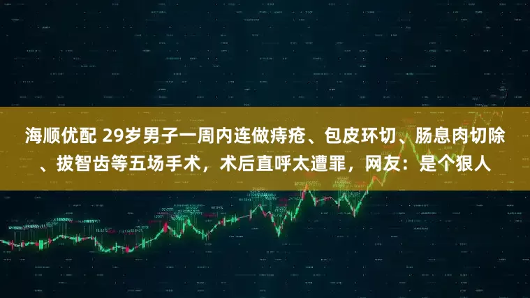 海顺优配 29岁男子一周内连做痔疮、包皮环切、肠息肉切除、拔智齿等五场手术，术后直呼太遭罪，网友：是个狠人