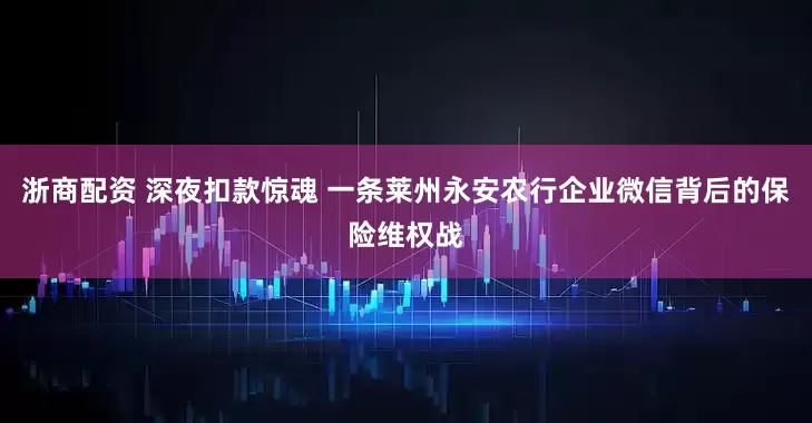 浙商配资 深夜扣款惊魂 一条莱州永安农行企业微信背后的保险维权战