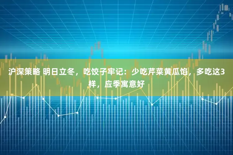沪深策略 明日立冬，吃饺子牢记：少吃芹菜黄瓜馅，多吃这3样，应季寓意好