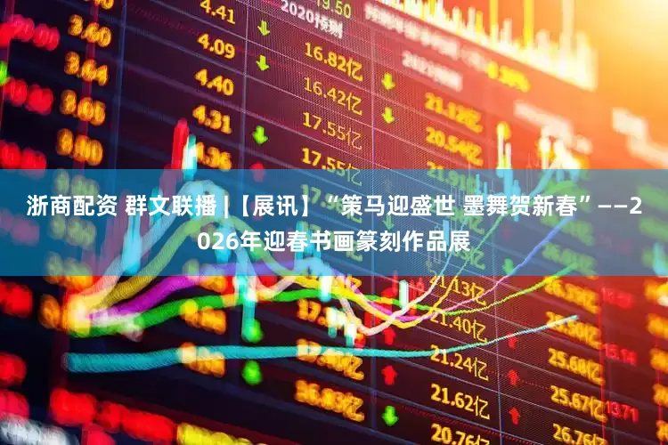浙商配资 群文联播 |【展讯】“策马迎盛世 墨舞贺新春”——2026年迎春书画篆刻作品展