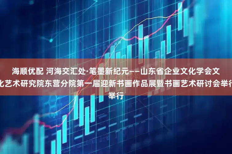 海顺优配 河海交汇处·笔墨新纪元——山东省企业文化学会文化艺术研究院东营分院第一届迎新书画作品展暨书画艺术研讨会举行