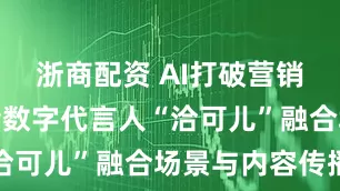 浙商配资 AI打破营销边界，洽洽数字代言人“洽可儿”融合场景与内容传播