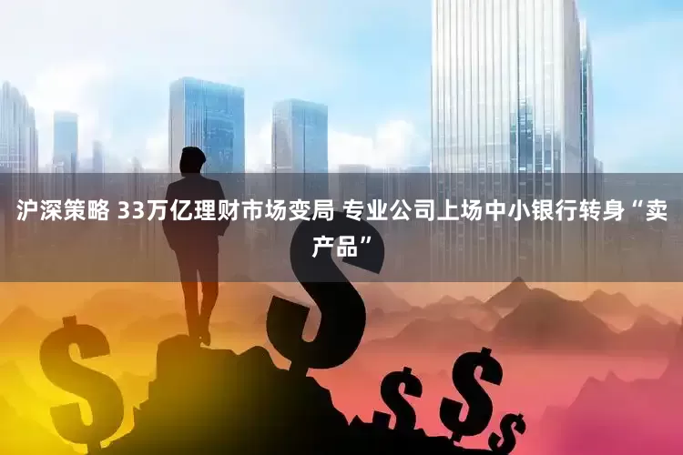 沪深策略 33万亿理财市场变局 专业公司上场中小银行转身“卖产品”